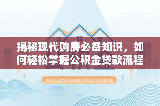 大武揭秘现代购房必备知识，如何轻松掌握公积金贷款流程