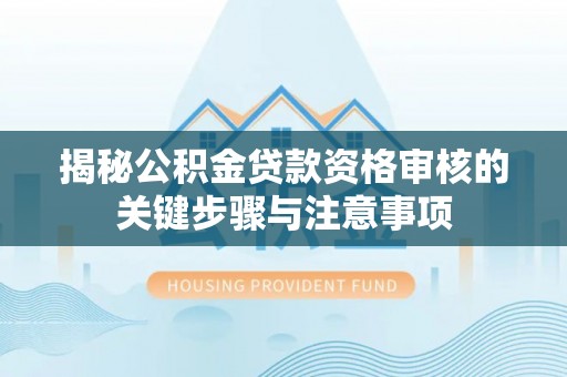 大武揭秘公积金贷款资格审核的关键步骤与注意事项
