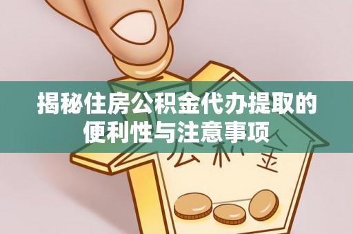 大武揭秘住房公积金代办提取的便利性与注意事项