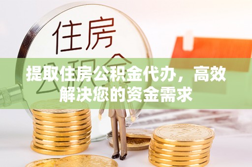 大武提取住房公积金代办，高效解决您的资金需求