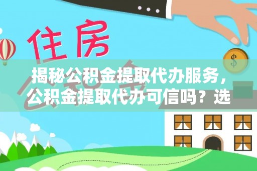 大武揭秘公积金提取代办服务，公积金提取代办可信吗？选择前你需要知道的真相