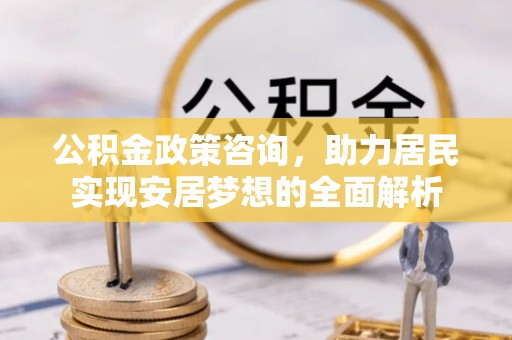 大武公积金政策咨询，助力居民实现安居梦想的全面解析