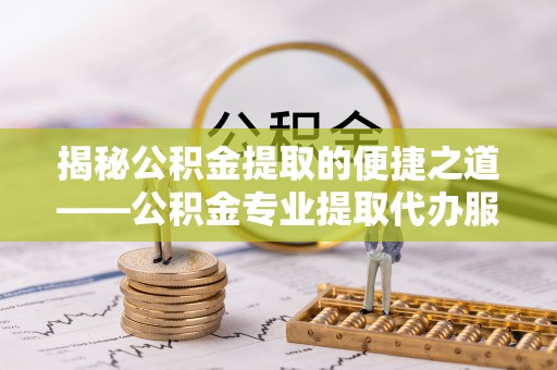 大武揭秘公积金提取的便捷之道——公积金专业提取代办服务解析