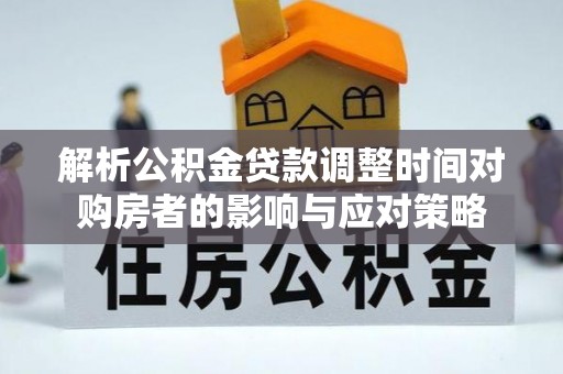 大武解析公积金贷款调整时间对购房者的影响与应对策略