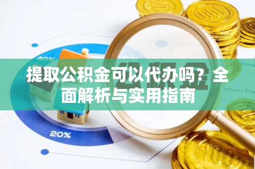 大武提取公积金可以代办吗？全面解析与实用指南
