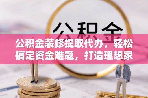 大武公积金装修提取代办，轻松搞定资金难题，打造理想家居
