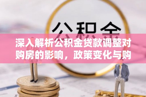 大武深入解析公积金贷款调整对购房的影响，政策变化与购房者选择
