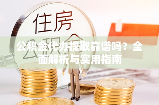 大武公积金代办提取靠谱吗？全面解析与实用指南