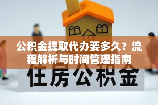 大武公积金提取代办要多久？流程解析与时间管理指南