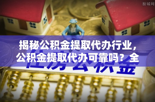 大武揭秘公积金提取代办行业，公积金提取代办可靠吗？全面解析与风险规避