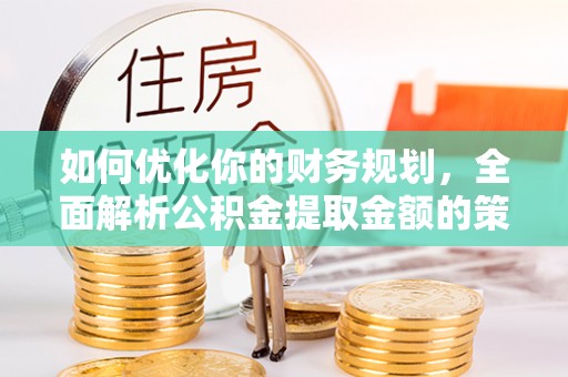 大武如何优化你的财务规划，全面解析公积金提取金额的策略与技巧