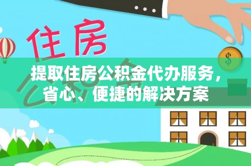 大武提取住房公积金代办服务，省心、便捷的解决方案
