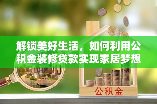 大武解锁美好生活，如何利用公积金装修贷款实现家居梦想