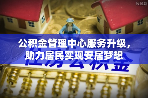 大武公积金管理中心服务升级，助力居民实现安居梦想