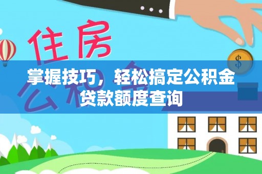 大武掌握技巧，轻松搞定公积金贷款额度查询