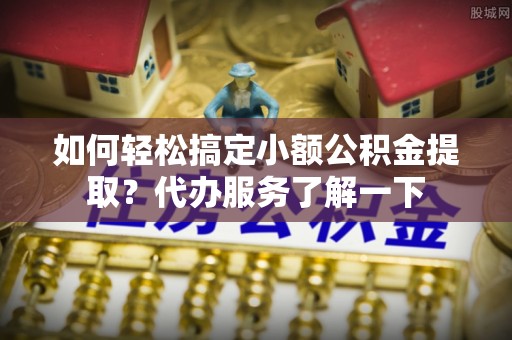 大武如何轻松搞定小额公积金提取？代办服务了解一下
