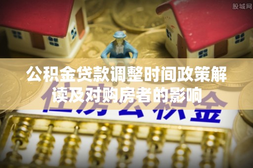 大武公积金贷款调整时间政策解读及对购房者的影响