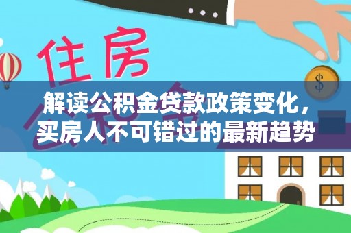 大武解读公积金贷款政策变化，买房人不可错过的最新趋势