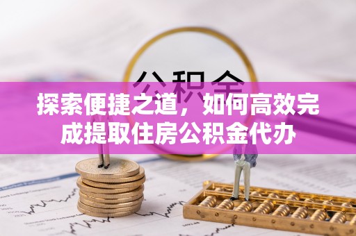 大武探索便捷之道，如何高效完成提取住房公积金代办