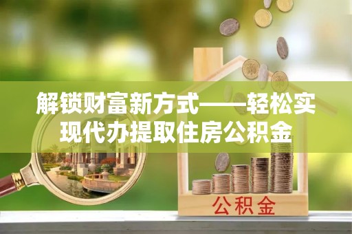 大武解锁财富新方式——轻松实现代办提取住房公积金