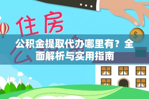大武公积金提取代办哪里有？全面解析与实用指南