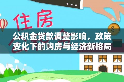 大武公积金贷款调整影响，政策变化下的购房与经济新格局