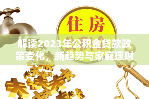 大武解读2023年公积金贷款政策变化，新趋势与家庭理财规划