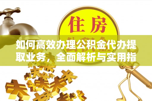 大武如何高效办理公积金代办提取业务，全面解析与实用指南
