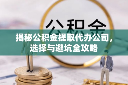 大武揭秘公积金提取代办公司，选择与避坑全攻略