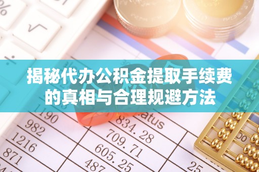 大武揭秘代办公积金提取手续费的真相与合理规避方法