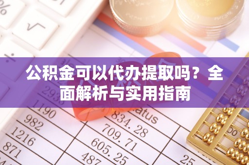 大武公积金可以代办提取吗？全面解析与实用指南