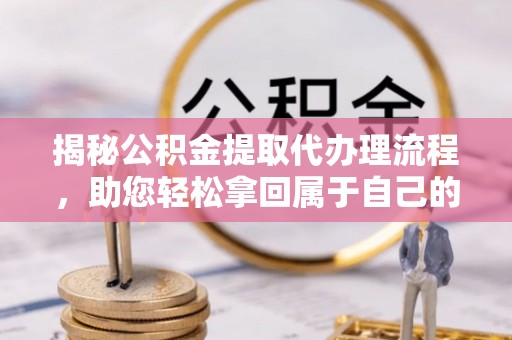 大武揭秘公积金提取代办理流程，助您轻松拿回属于自己的钱