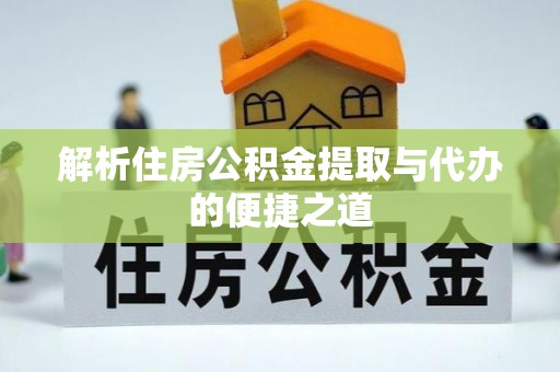 大武解析住房公积金提取与代办的便捷之道