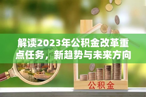 大武解读2023年公积金改革重点任务，新趋势与未来方向