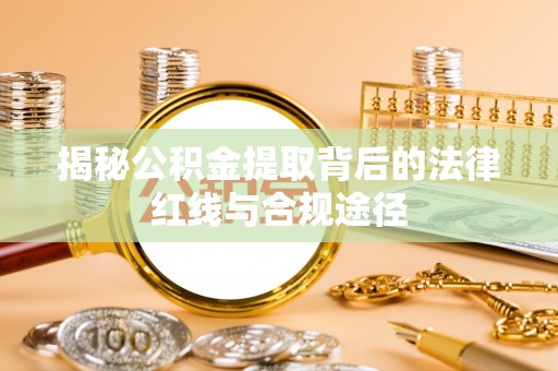 大武揭秘公积金提取背后的法律红线与合规途径