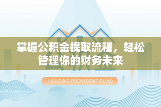 大武掌握公积金提取流程，轻松管理你的财务未来