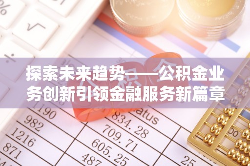 大武探索未来趋势——公积金业务创新引领金融服务新篇章