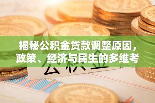 大武揭秘公积金贷款调整原因，政策、经济与民生的多维考量
