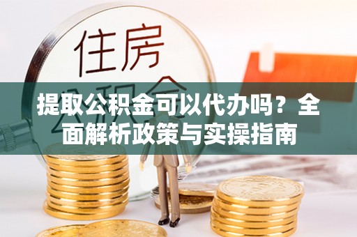 大武提取公积金可以代办吗？全面解析政策与实操指南