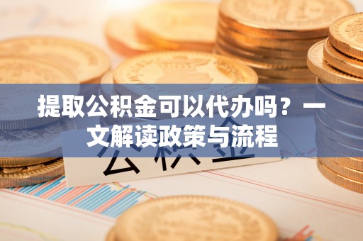 大武提取公积金可以代办吗？一文解读政策与流程