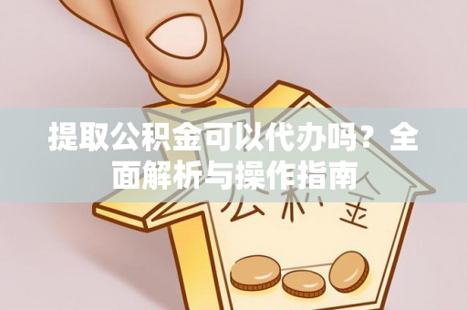 大武提取公积金可以代办吗？全面解析与操作指南