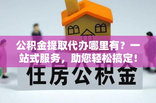 大武公积金提取代办哪里有？一站式服务，助您轻松搞定！