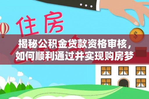 大武揭秘公积金贷款资格审核，如何顺利通过并实现购房梦想