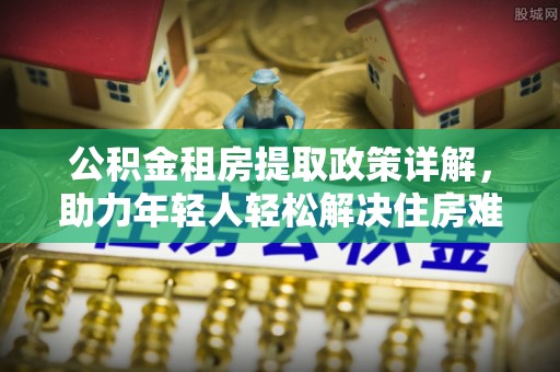 大武公积金租房提取政策详解，助力年轻人轻松解决住房难题