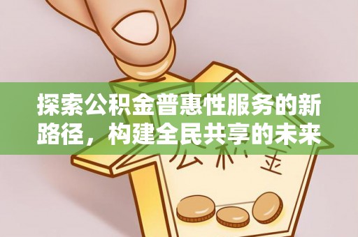 大武探索公积金普惠性服务的新路径，构建全民共享的未来