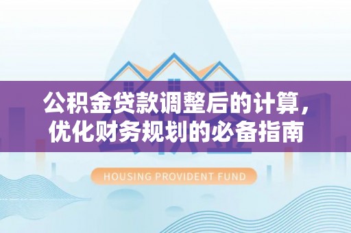 大武公积金贷款调整后的计算，优化财务规划的必备指南