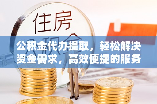 大武公积金代办提取，轻松解决资金需求，高效便捷的服务选择