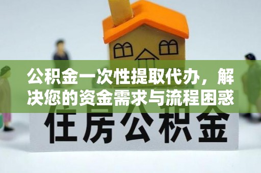 大武公积金一次性提取代办，解决您的资金需求与流程困惑