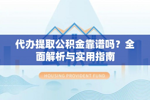 大武代办提取公积金靠谱吗？全面解析与实用指南