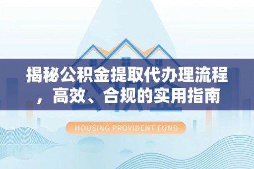 大武揭秘公积金提取代办理流程，高效、合规的实用指南